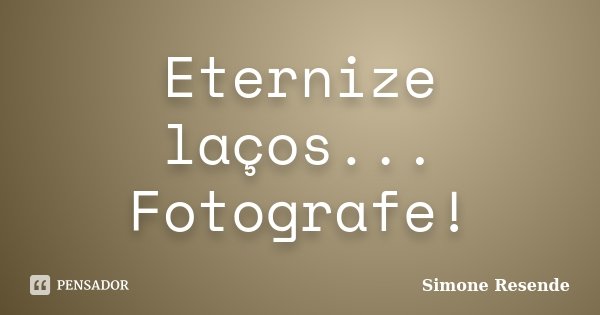 Eternize laços... Fotografe!... Frase de Simone Resende.