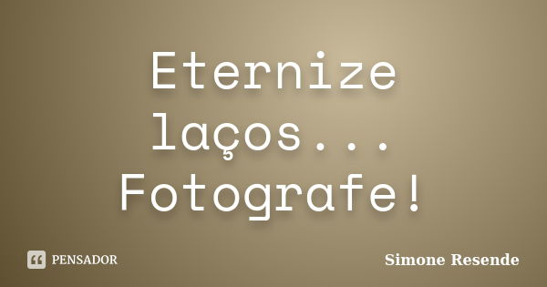 Eternize laços... Fotografe!... Frase de Simone Resende.