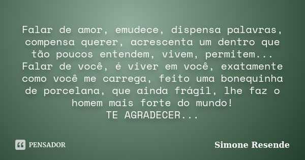 Falar de amor, emudece, dispensa palavras, compensa querer, acrescenta um dentro que tão poucos entendem, vivem, permitem... Falar de você, é viver em você, exa... Frase de Simone Resende.