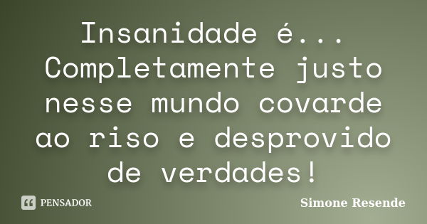 Insanidade é... Completamente justo nesse mundo covarde ao riso e desprovido de verdades!... Frase de Simone Resende.