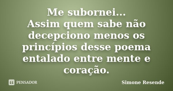 Me subornei... Assim quem sabe não decepciono menos os princípios desse poema entalado entre mente e coração.... Frase de Simone Resende.