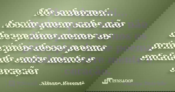 Me subornei... Assim quem sabe não decepciono menos os princípios desse poema entalado entre mente e coração.... Frase de Simone Resende.