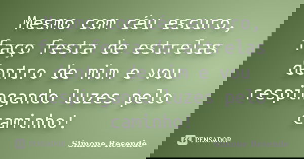 Mesmo com céu escuro, faço festa de estrelas dentro de mim e vou respingando luzes pelo caminho!... Frase de Simone Resende.