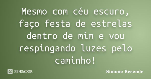 Mesmo com céu escuro, faço festa de estrelas dentro de mim e vou respingando luzes pelo caminho!... Frase de Simone Resende.