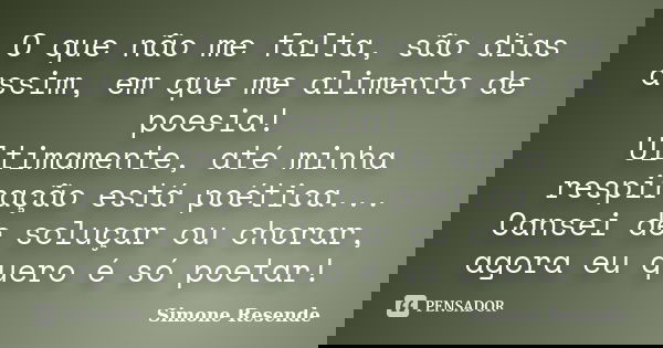 O que não me falta, são dias assim, em que me alimento de poesia! Ultimamente, até minha respiração está poética... Cansei de soluçar ou chorar, agora eu quero ... Frase de Simone Resende.