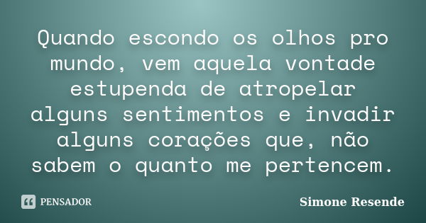 Quando escondo os olhos pro mundo, vem aquela vontade estupenda de atropelar alguns sentimentos e invadir alguns corações que, não sabem o quanto me pertencem.... Frase de Simone Resende.