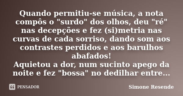 Quando permitiu-se música, a nota compôs o "surdo" dos olhos, deu "ré" nas decepções e fez (si)metria nas curvas de cada sorriso, dando som ... Frase de Simone Resende.