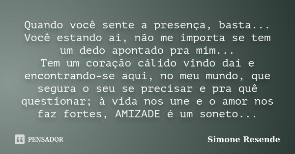 Quando você sente a presença, basta... Você estando ai, não me importa se tem um dedo apontado pra mim... Tem um coração cálido vindo daí e encontrando-se aqui,... Frase de Simone Resende.