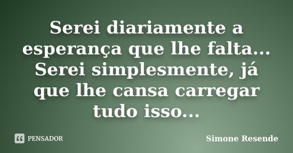 Serei diariamente a esperança que lhe falta... Serei simplesmente, já que lhe cansa carregar tudo isso...... Frase de Simone Resende.