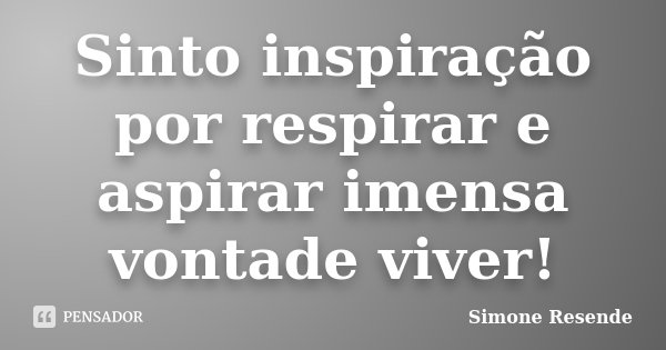 Sinto inspiração por respirar e aspirar imensa vontade viver!... Frase de Simone Resende.