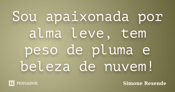 Sou apaixonada por alma leve, tem peso de pluma e beleza de nuvem!... Frase de Simone Resende.