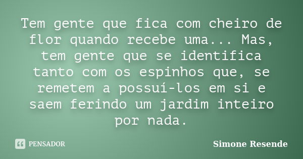 Tem gente que fica com cheiro de flor quando recebe uma... Mas, tem gente que se identifica tanto com os espinhos que, se remetem a possuí-los em si e saem feri... Frase de Simone Resende.