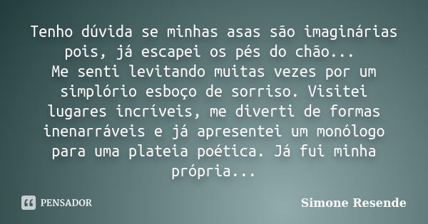 Tenho dúvida se minhas asas são imaginárias pois, já escapei os pés do chão... Me senti levitando muitas vezes por um simplório esboço de sorriso. Visitei lugar... Frase de Simone Resende.