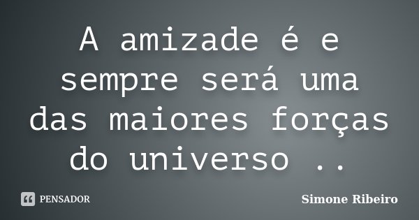 A amizade é e sempre será uma das maiores forças do universo ..... Frase de Simone Ribeiro.