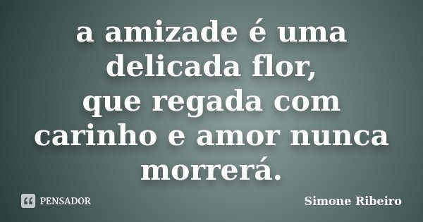 a amizade é uma delicada flor, que regada com carinho e amor nunca morrerá.... Frase de Simone Ribeiro.