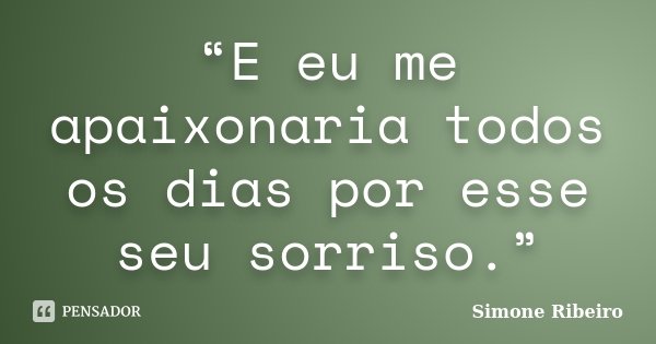 “E eu me apaixonaria todos os dias por esse seu sorriso.”... Frase de Simone Ribeiro.