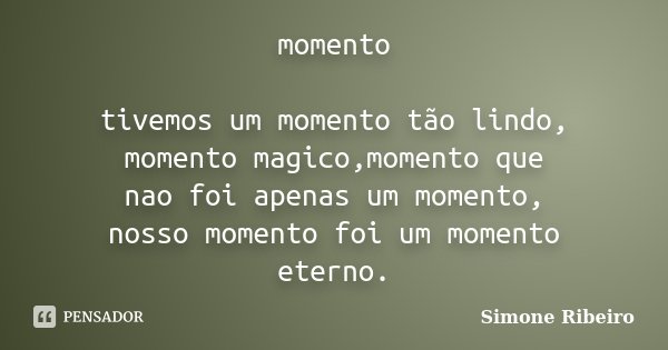 momento tivemos um momento tão lindo, momento magico,momento que nao foi apenas um momento, nosso momento foi um momento eterno.... Frase de Simone Ribeiro.