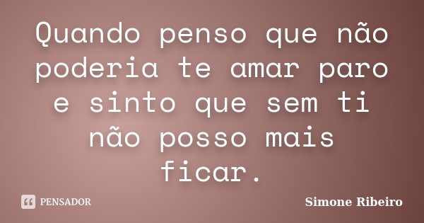 Quando penso que não poderia te amar paro e sinto que sem ti não posso mais ficar.... Frase de Simone Ribeiro.
