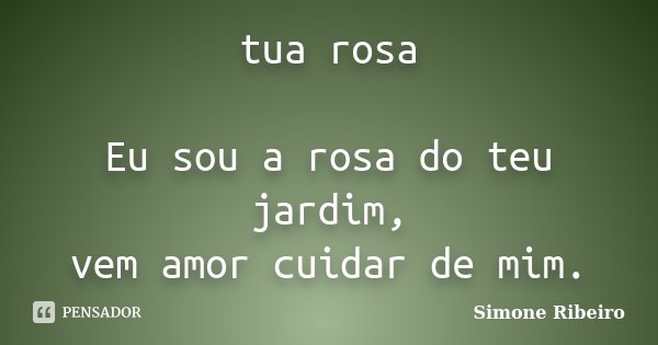 tua rosa Eu sou a rosa do teu jardim, vem amor cuidar de mim.... Frase de Simone Ribeiro.