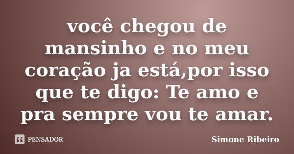 você chegou de mansinho e no meu coração ja está,por isso que te digo: Te amo e pra sempre vou te amar.... Frase de Simone Ribeiro.