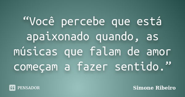 “Você percebe que está apaixonado quando, as músicas que falam de amor começam a fazer sentido.”... Frase de Simone Ribeiro.