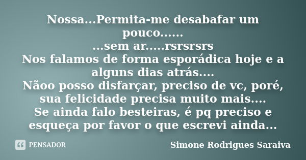 Nossa...Permita-me desabafar um pouco...... ...sem ar.....rsrsrsrs Nos falamos de forma esporádica hoje e a alguns dias atrás.... Nãoo posso disfarçar, preciso ... Frase de Simone Rodrigues Saraiva.