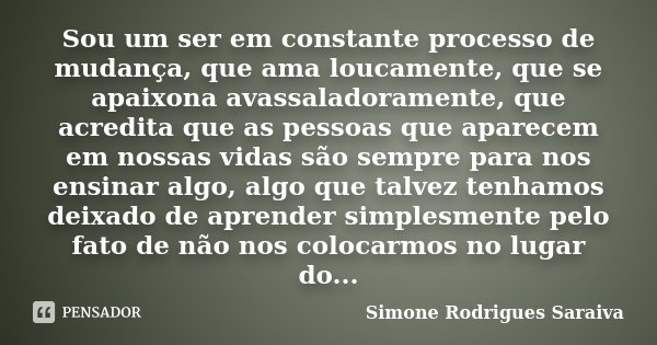 Sou um ser em constante processo de mudança, que ama loucamente, que se apaixona avassaladoramente, que acredita que as pessoas que aparecem em nossas vidas são... Frase de Simone Rodrigues Saraiva.