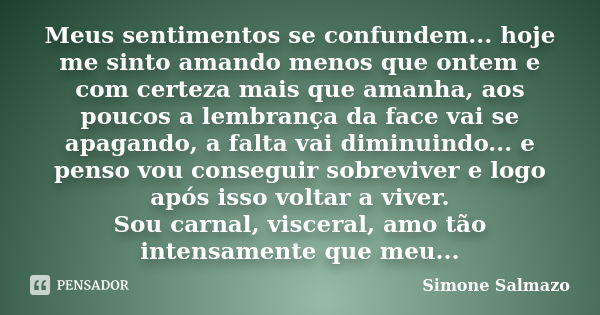 Meus sentimentos se confundem... hoje me sinto amando menos que ontem e com certeza mais que amanha, aos poucos a lembrança da face vai se apagando, a falta vai... Frase de Simone Salmazo.