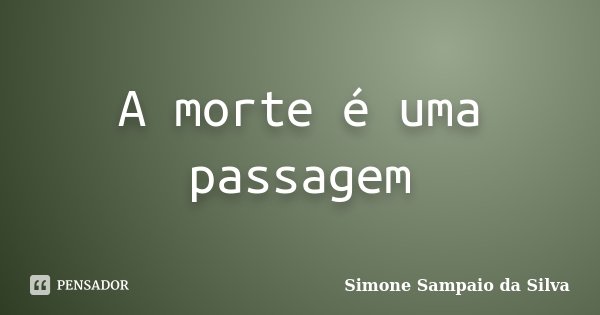A morte é uma passagem... Frase de Simone Sampaio da Silva.