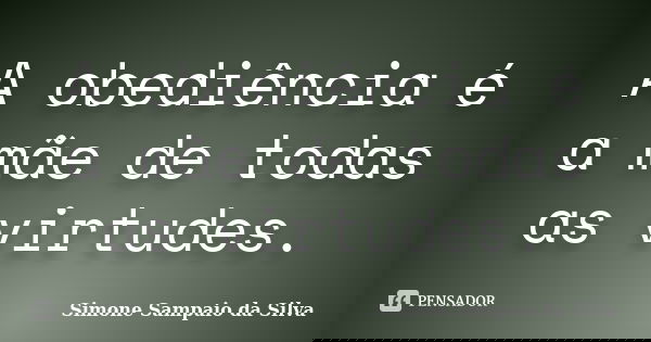 A obediência é a mãe de todas as virtudes.... Frase de Simone Sampaio da Silva.