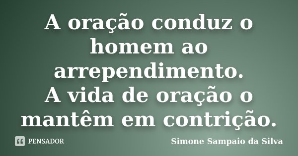 A oração conduz o homem ao arrependimento. A vida de oração o mantêm em contrição.... Frase de Simone Sampaio da Silva.