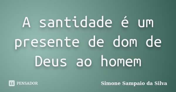 A santidade é um presente de dom de Deus ao homem... Frase de Simone Sampaio da Silva.