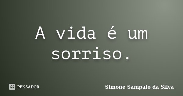 A vida é um sorriso.... Frase de Simone Sampaio da Silva.