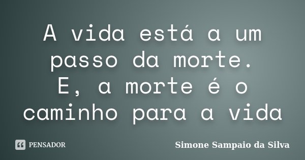 A vida está a um passo da morte. E, a morte é o caminho para a vida... Frase de Simone Sampaio da Silva.