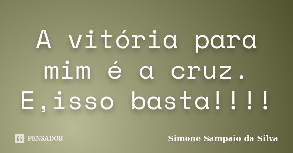 A vitória para mim é a cruz. E,isso basta!!!!... Frase de Simone Sampaio da Silva.
