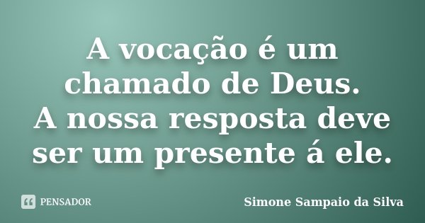 A vocação é um chamado de Deus. A nossa resposta deve ser um presente á ele.... Frase de Simone Sampaio da Silva.