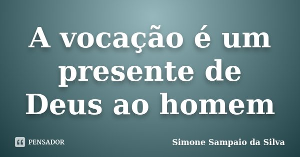 A vocação é um presente de Deus ao homem... Frase de Simone Sampaio da Silva.