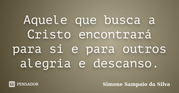 Aquele que busca a Cristo encontrará para si e para outros alegria e descanso.... Frase de Simone Sampaio da Silva.