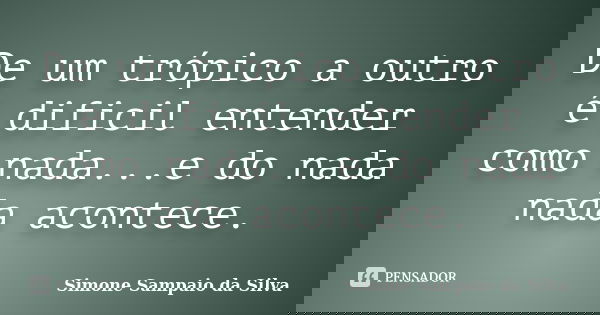 De um trópico a outro é dificil entender como nada...e do nada nada acontece.... Frase de Simone Sampaio da Silva.