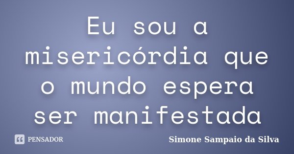 Eu sou a misericórdia que o mundo espera ser manifestada... Frase de Simone Sampaio da Silva.
