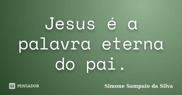Jesus é a palavra eterna do pai.... Frase de Simone Sampaio da Silva.