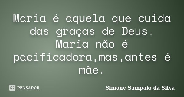 Maria é aquela que cuida das graças de Deus. Maria não é pacificadora,mas,antes é mãe.... Frase de Simone Sampaio da Silva.