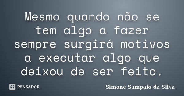 Mesmo quando não se tem algo a fazer sempre surgirá motivos a executar algo que deixou de ser feito.... Frase de Simone Sampaio da Silva.