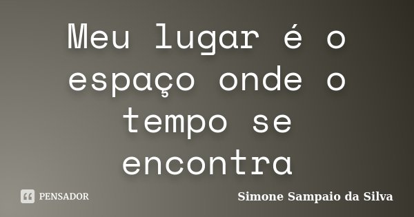 Meu lugar é o espaço onde o tempo se encontra... Frase de Simone Sampaio da Silva.