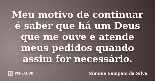 Meu motivo de continuar é saber que há um Deus que me ouve e atende meus pedidos quando assim for necessário.... Frase de Simone Sampaio da Silva.
