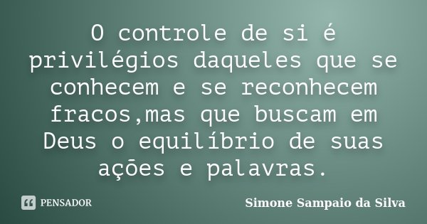 O controle de si é privilégios daqueles que se conhecem e se reconhecem fracos,mas que buscam em Deus o equilíbrio de suas ações e palavras.... Frase de Simone Sampaio da Silva.