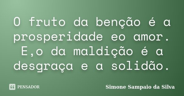 O fruto da benção é a prosperidade eo amor. E,o da maldição é a desgraça e a solidão.... Frase de Simone Sampaio da Silva.