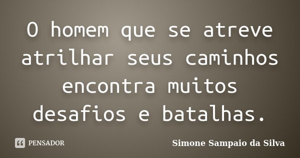 O homem que se atreve atrilhar seus caminhos encontra muitos desafios e batalhas.... Frase de Simone Sampaio da Silva.