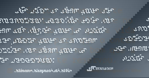 Se for o bem que te encontrou acolha ele no ontem do hoje que a vida oferece para que o ontem se memorize no bom que a vida te reservou.... Frase de Simone Sampaio da Silva.
