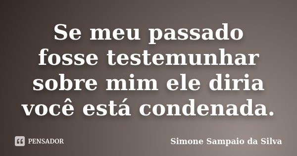 Se meu passado fosse testemunhar sobre mim ele diria você está condenada.... Frase de Simone Sampaio da Silva.